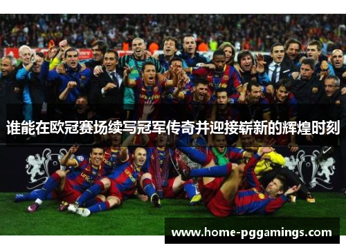 谁能在欧冠赛场续写冠军传奇并迎接崭新的辉煌时刻 谁能在欧冠赛场续写冠军传奇并迎接崭新的辉煌时刻