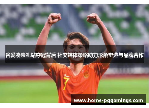 谷爱凌崇礼站夺冠背后 社交媒体策略助力形象塑造与品牌合作