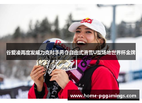 谷爱凌再度发威力克对手勇夺自由式滑雪U型场地世界杯金牌 谷爱凌再度发威力克对手勇夺自由式滑雪U型场地世界杯金牌