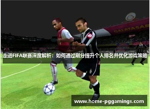 走进FIFA联赛深度解析:如何通过刷分提升个人排名并优化游戏策略 走进FIFA联赛深度解析:如何通过刷分提升个人排名并优化游戏策略