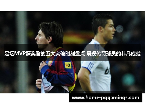 足坛MVP获奖者的五大突破时刻盘点 展现传奇球员的非凡成就 足坛MVP获奖者的五大突破时刻盘点 展现传奇球员的非凡成就