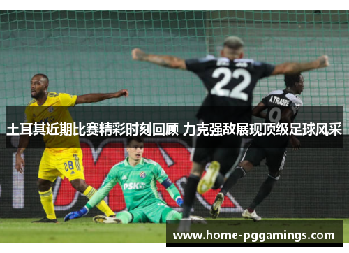 土耳其近期比赛精彩时刻回顾 力克强敌展现顶级足球风采