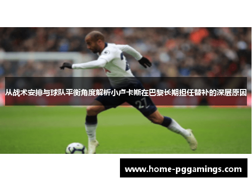 从战术安排与球队平衡角度解析小卢卡斯在巴黎长期担任替补的深层原因