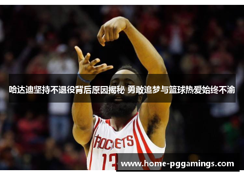 哈达迪坚持不退役背后原因揭秘 勇敢追梦与篮球热爱始终不渝