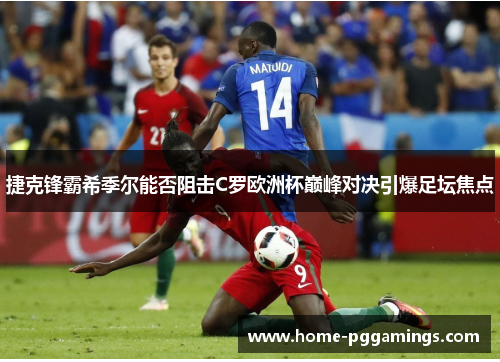 捷克锋霸希季尔能否阻击C罗欧洲杯巅峰对决引爆足坛焦点 捷克锋霸希季尔能否阻击C罗欧洲杯巅峰对决引爆足坛焦点