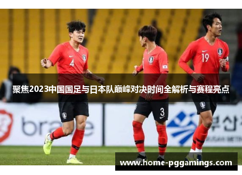 聚焦2023中国国足与日本队巅峰对决时间全解析与赛程亮点 聚焦2023中国国足与日本队巅峰对决时间全解析与赛程亮点