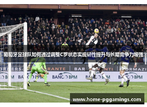 葡萄牙足球队如何通过调整C罗状态实现韧性提升与长期竞争力增强