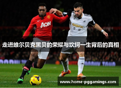 走进维尔贝克黑贝的荣耀与坎坷一生背后的真相