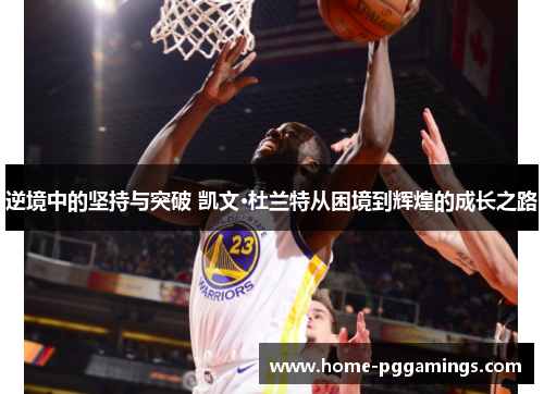 逆境中的坚持与突破 凯文·杜兰特从困境到辉煌的成长之路