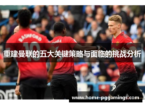 重建曼联的五大关键策略与面临的挑战分析