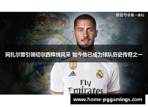 阿扎尔曾引领切尔西锋线风采 如今他已成为球队历史传奇之一 阿扎尔曾引领切尔西锋线风采 如今他已成为球队历史传奇之一