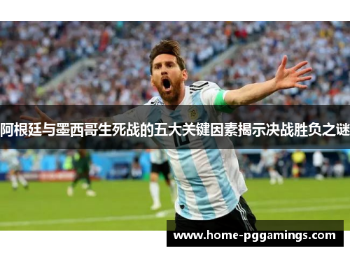 阿根廷与墨西哥生死战的五大关键因素揭示决战胜负之谜