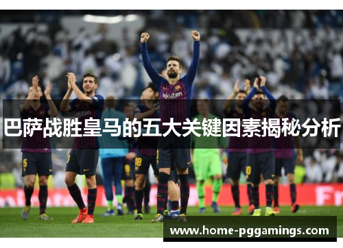 巴萨战胜皇马的五大关键因素揭秘分析 巴萨战胜皇马的五大关键因素揭秘分析