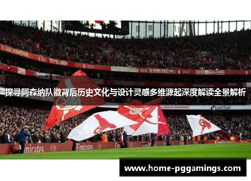 探寻阿森纳队徽背后历史文化与设计灵感多维源起深度解读全景解析 探寻阿森纳队徽背后历史文化与设计灵感多维源起深度解读全景解析