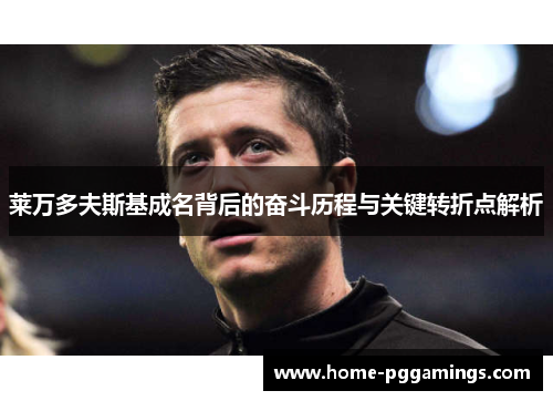 莱万多夫斯基成名背后的奋斗历程与关键转折点解析