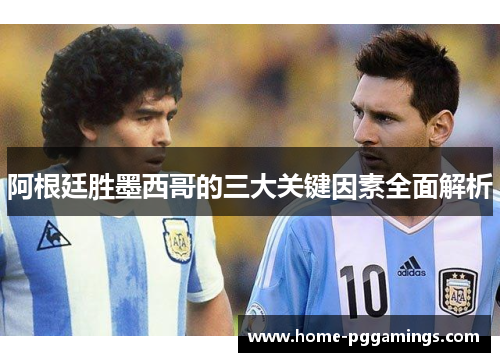 阿根廷胜墨西哥的三大关键因素全面解析 阿根廷胜墨西哥的三大关键因素全面解析
