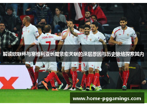 解读欧联杯与塞维利亚长期紧密关联的深层原因与历史脉络探索其内 解读欧联杯与塞维利亚长期紧密关联的深层原因与历史脉络探索其内