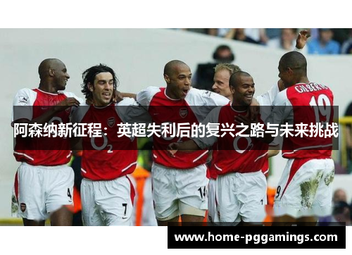 阿森纳新征程:英超失利后的复兴之路与未来挑战 阿森纳新征程:英超失利后的复兴之路与未来挑战