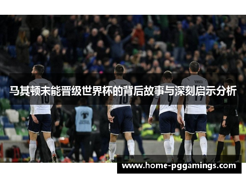 马其顿未能晋级世界杯的背后故事与深刻启示分析