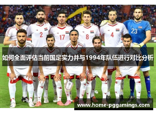 如何全面评估当前国足实力并与1994年队伍进行对比分析 如何全面评估当前国足实力并与1994年队伍进行对比分析