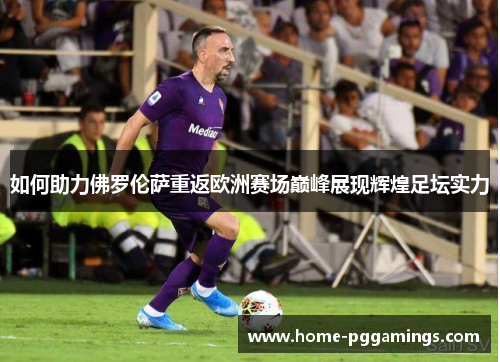 如何助力佛罗伦萨重返欧洲赛场巅峰展现辉煌足坛实力