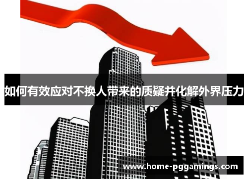 如何有效应对不换人带来的质疑并化解外界压力