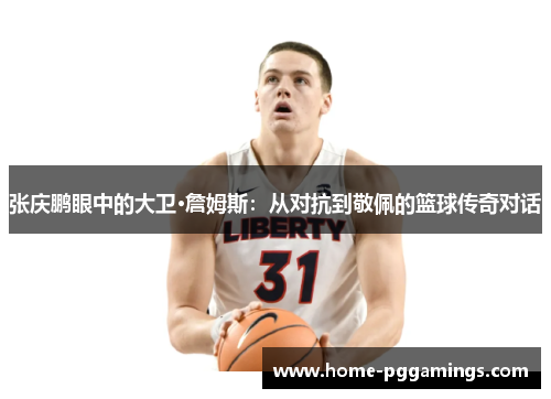 张庆鹏眼中的大卫·詹姆斯：从对抗到敬佩的篮球传奇对话