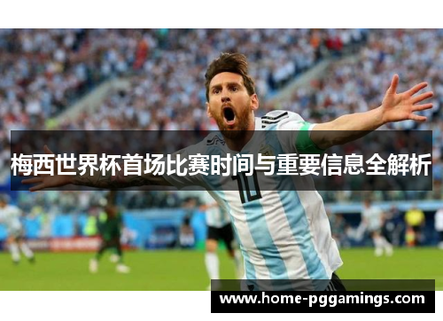 梅西世界杯首场比赛时间与重要信息全解析 梅西世界杯首场比赛时间与重要信息全解析