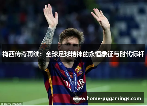 梅西传奇再续:全球足球精神的永恒象征与时代标杆 梅西传奇再续:全球足球精神的永恒象征与时代标杆
