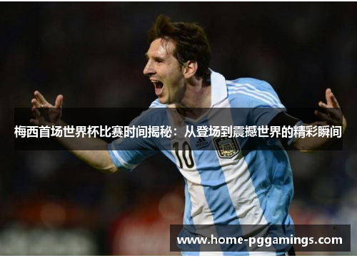 梅西首场世界杯比赛时间揭秘:从登场到震撼世界的精彩瞬间 梅西首场世界杯比赛时间揭秘:从登场到震撼世界的精彩瞬间