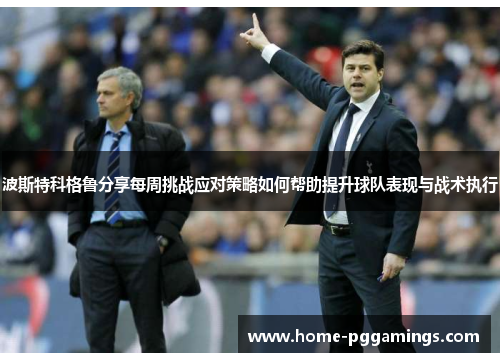 波斯特科格鲁分享每周挑战应对策略如何帮助提升球队表现与战术执行 波斯特科格鲁分享每周挑战应对策略如何帮助提升球队表现与战术执行