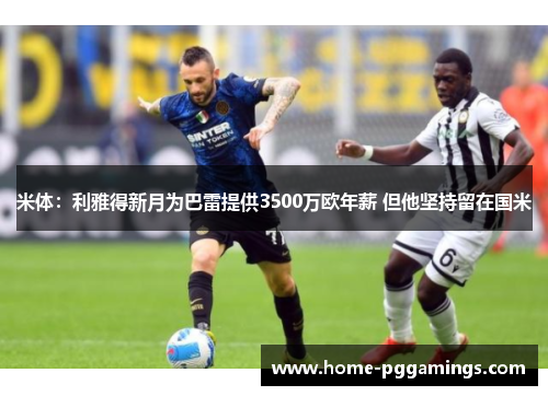 米体：利雅得新月为巴雷提供3500万欧年薪 但他坚持留在国米