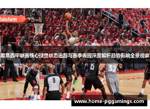 聚焦西甲联赛核心球员状态追踪与赛季表现深度解析趋势影响全景观察