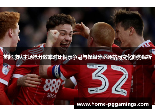 英超球队主场抢分效率对比揭示争冠与保级分水岭格局变化趋势解析 英超球队主场抢分效率对比揭示争冠与保级分水岭格局变化趋势解析