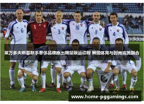 莱万多夫斯基联手奢侈品牌推出限量版运动服 展现体育与时尚完美融合