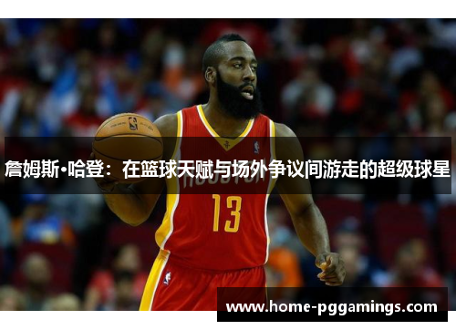 詹姆斯·哈登:在篮球天赋与场外争议间游走的超级球星 詹姆斯·哈登:在篮球天赋与场外争议间游走的超级球星