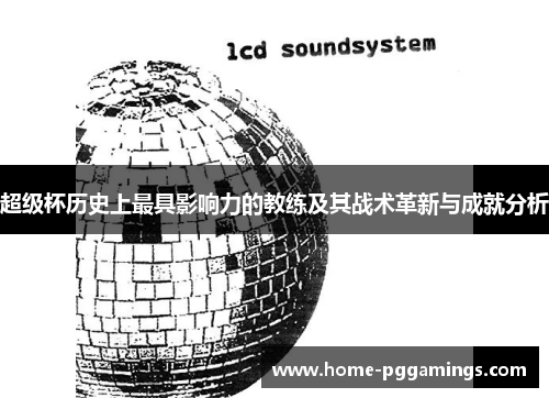 超级杯历史上最具影响力的教练及其战术革新与成就分析